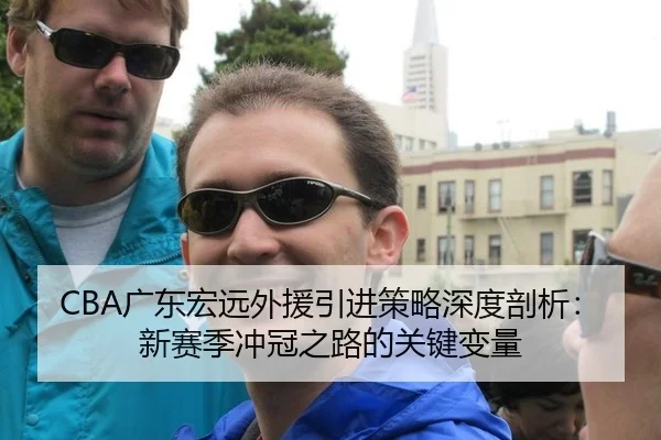 CBA广东宏远外援引进策略深度剖析：新赛季冲冠之路的关键变量