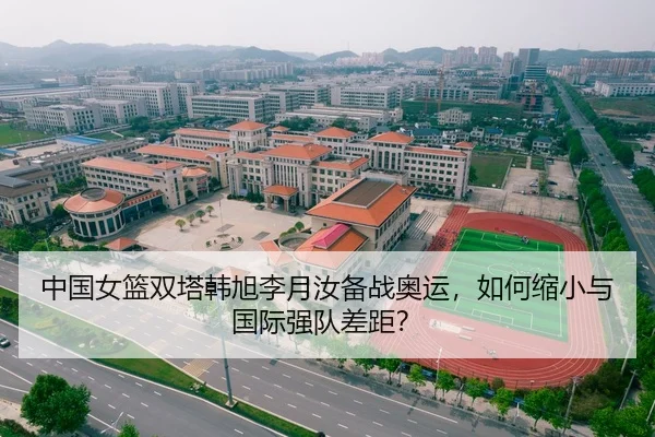 中国女篮双塔韩旭李月汝备战奥运，如何缩小与国际强队差距？