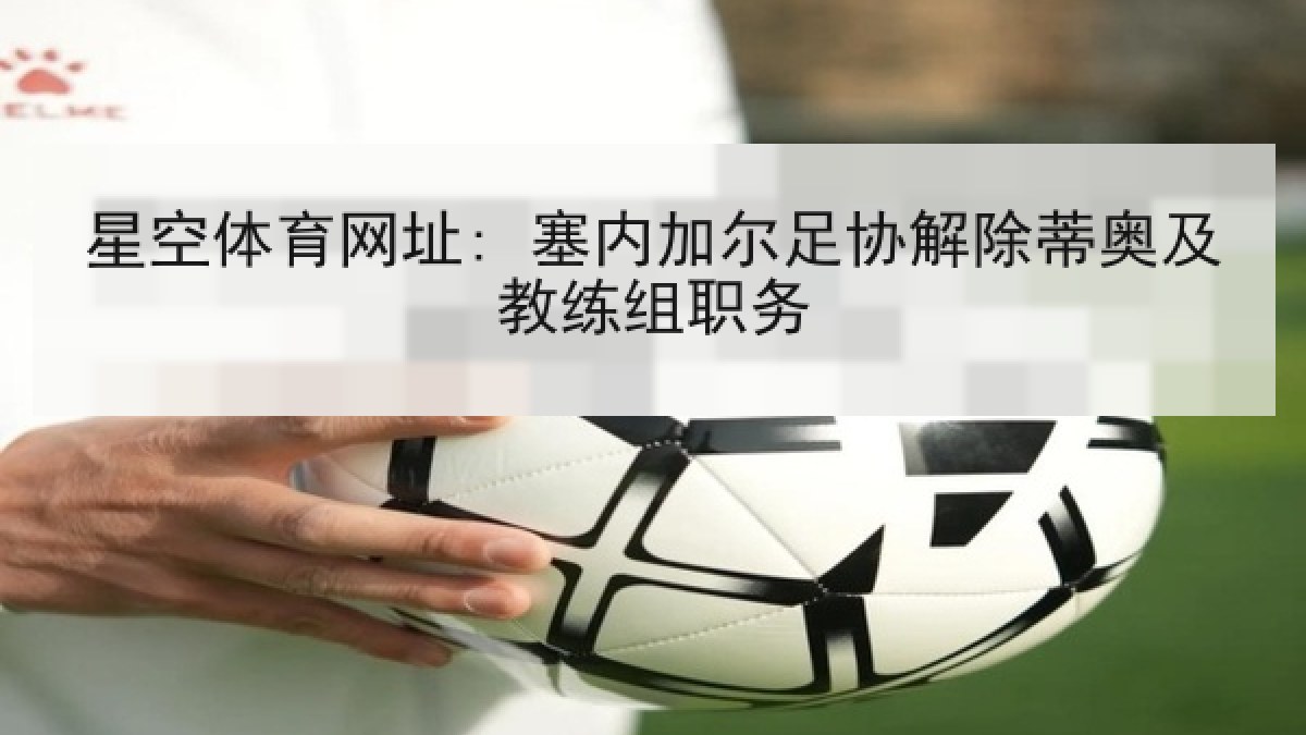 星空体育网址: 塞内加尔足协解除蒂奥及教练组职务
