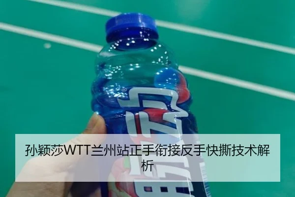 孙颖莎WTT兰州站正手衔接反手快撕技术解析