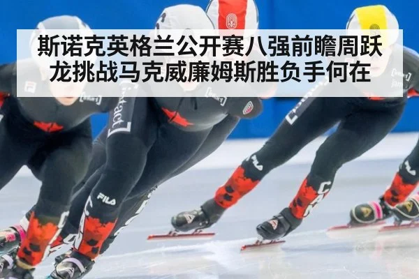 斯诺克英格兰公开赛八强前瞻周跃龙挑战马克威廉姆斯胜负手何在