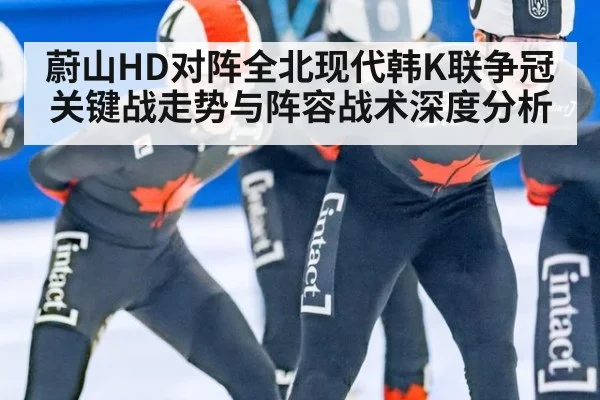 蔚山HD对阵全北现代韩K联争冠关键战走势与阵容战术深度分析